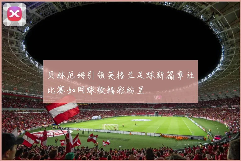 贝林厄姆引领英格兰足球新篇章让比赛如网球般精彩纷呈