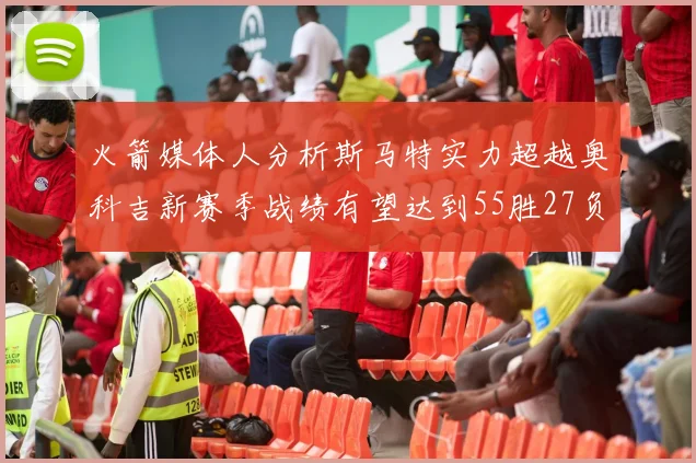 火箭媒体人分析斯马特实力超越奥科吉新赛季战绩有望达到55胜27负