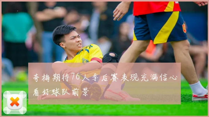 夸梅期待76人季后赛表现充满信心看好球队前景