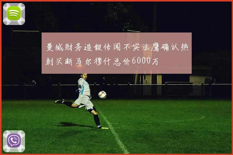 曼城财务造假传闻不实法鹰确认热刺买断马尔穆什总价6000万