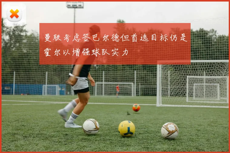 曼联考虑签巴尔德但首选目标仍是霍尔以增强球队实力