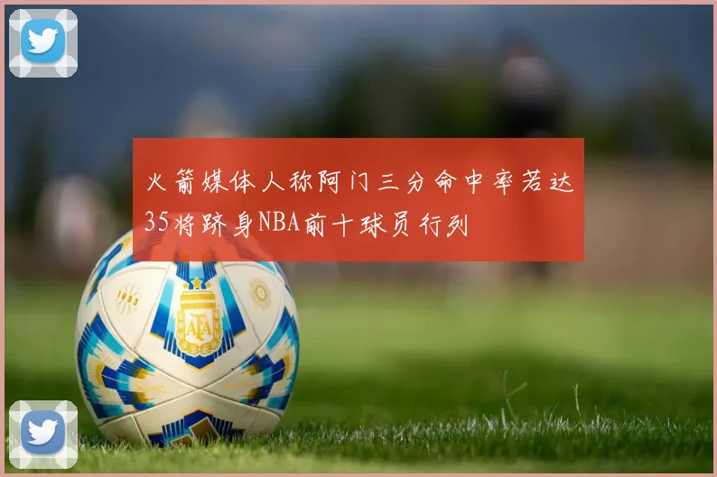 火箭媒体人称阿门三分命中率若达35将跻身NBA前十球员行列