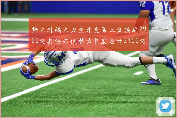 热火外线火力全开克莱三分接近2900记其他四位潜力首发合计2466记