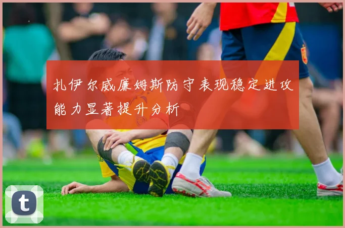 扎伊尔威廉姆斯防守表现稳定进攻能力显著提升分析