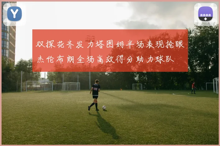 双探花齐发力塔图姆半场表现抢眼杰伦布朗全场高效得分助力球队