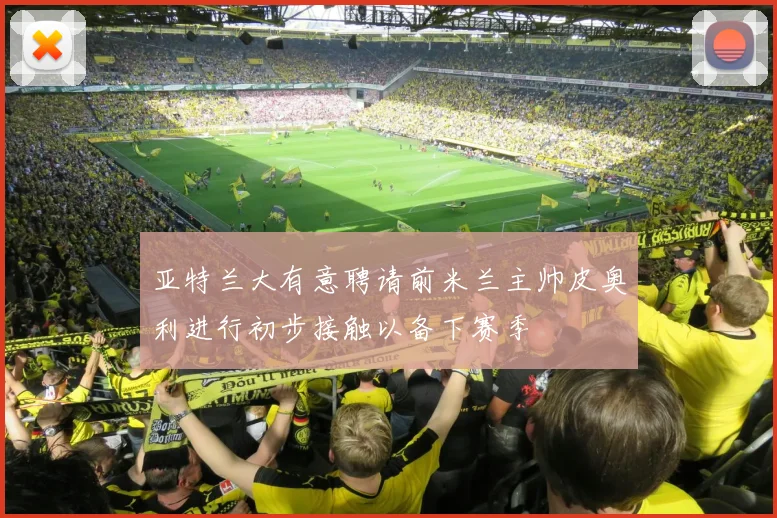 亚特兰大有意聘请前米兰主帅皮奥利进行初步接触以备下赛季