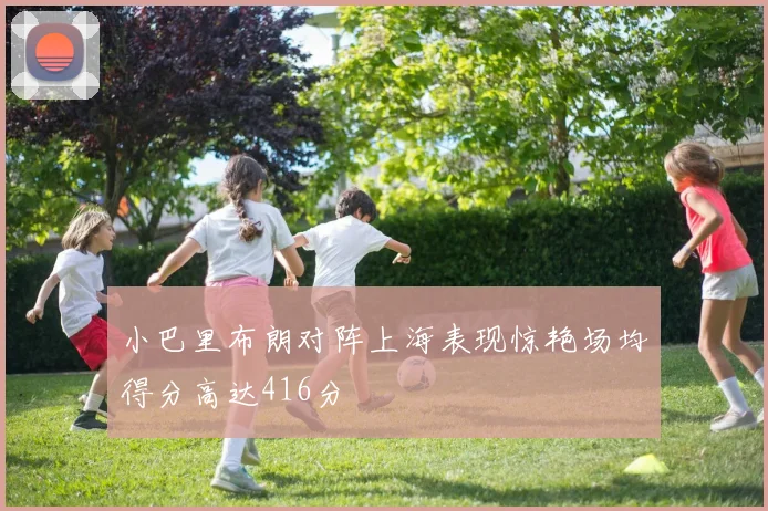 小巴里布朗对阵上海表现惊艳场均得分高达416分