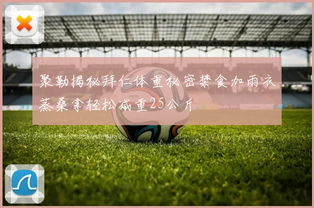 聚勒揭秘拜仁体重秘密禁食加雨衣蒸桑拿轻松减重25公斤