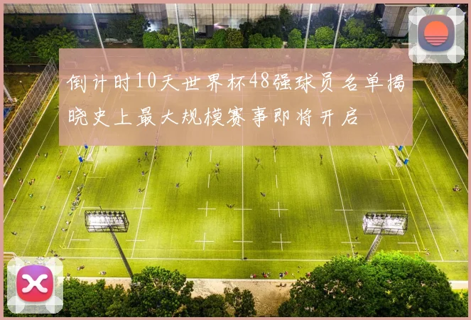 倒计时10天世界杯48强球员名单揭晓史上最大规模赛事即将开启