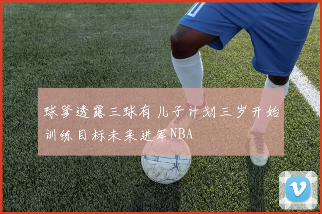 球爹透露三球有儿子计划三岁开始训练目标未来进军NBA