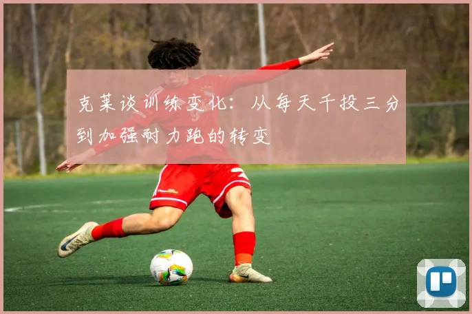 克莱谈训练变化：从每天千投三分到加强耐力跑的转变