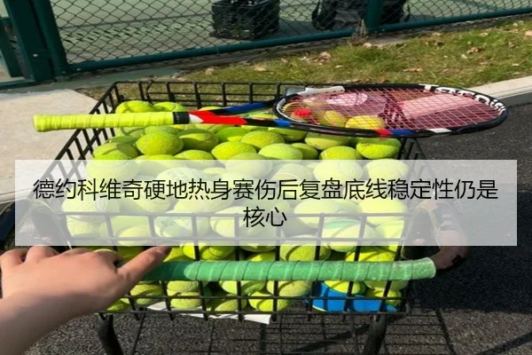 德约科维奇硬地热身赛伤后复盘底线稳定性仍是核心