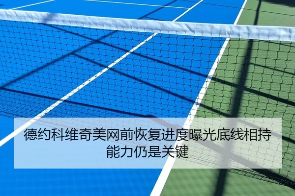 德约科维奇美网前恢复进度曝光底线相持能力仍是关键